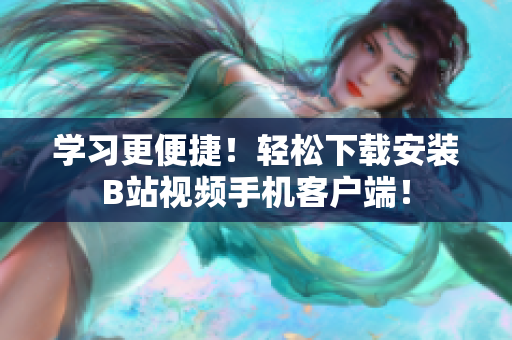 学习更便捷！轻松下载安装B站视频手机客户端！