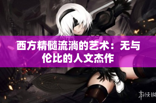 西方精髓流淌的艺术：无与伦比的人文杰作