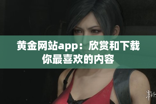 黄金网站app：欣赏和下载你最喜欢的内容