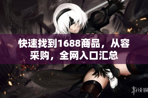 快速找到1688商品，从容采购，全网入口汇总