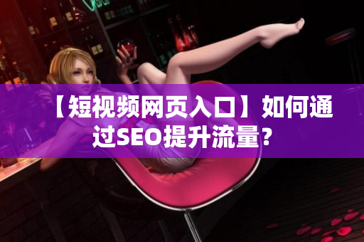 【短视频网页入口】如何通过SEO提升流量？