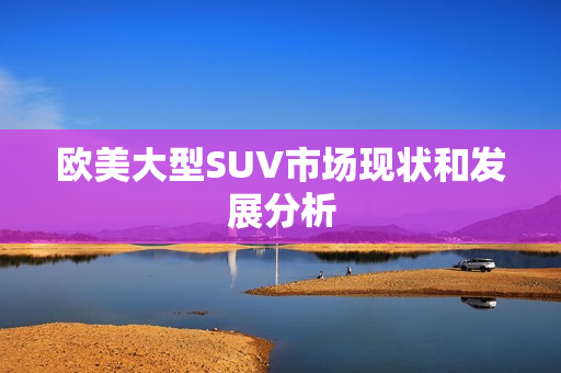 欧美大型SUV市场现状和发展分析