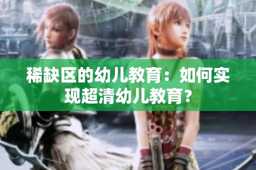 稀缺区的幼儿教育：如何实现超清幼儿教育？