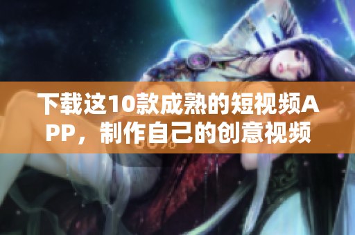 下载这10款成熟的短视频APP，制作自己的创意视频