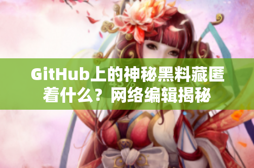 GitHub上的神秘黑料藏匿着什么？网络编辑揭秘