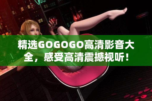 精选GOGOGO高清影音大全，感受高清震撼视听！