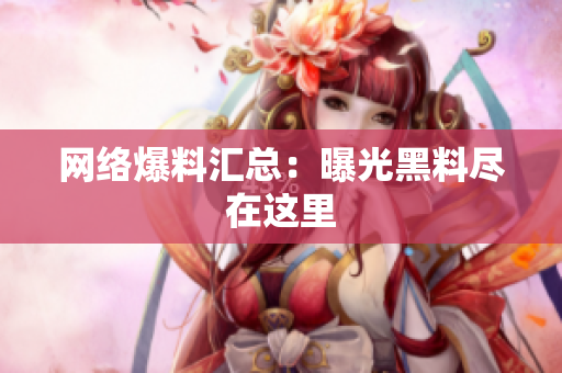 网络爆料汇总：曝光黑料尽在这里