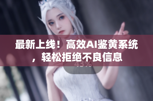 最新上线！高效AI鉴黄系统，轻松拒绝不良信息