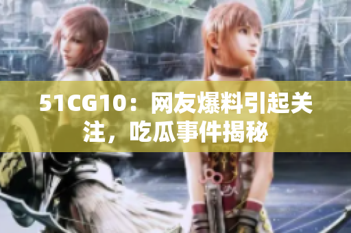51CG10：网友爆料引起关注，吃瓜事件揭秘