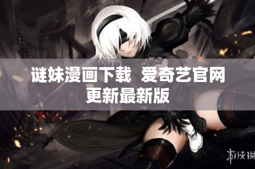 谜妹漫画下载  爱奇艺官网更新最新版