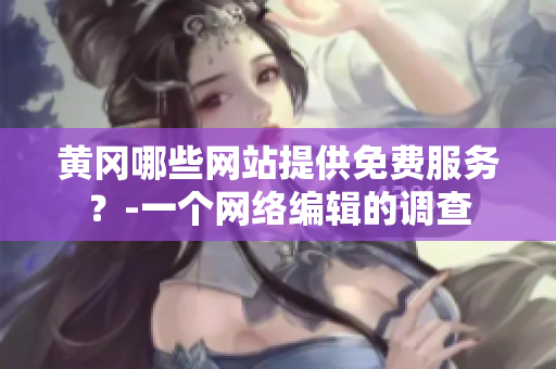 黄冈哪些网站提供免费服务？-一个网络编辑的调查