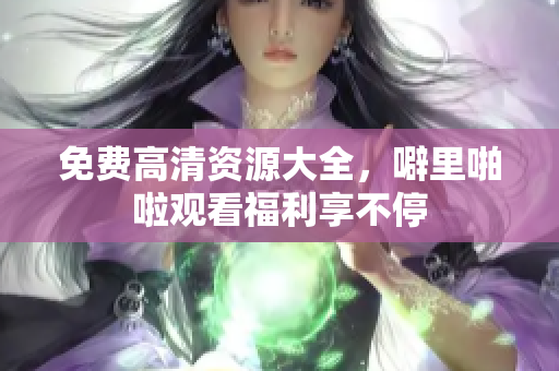 免费高清资源大全，噼里啪啦观看福利享不停
