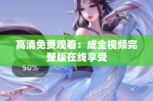 高清免费观看：成全视频完整版在线享受