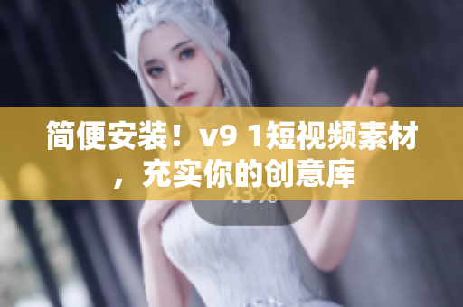 简便安装！v9 1短视频素材，充实你的创意库