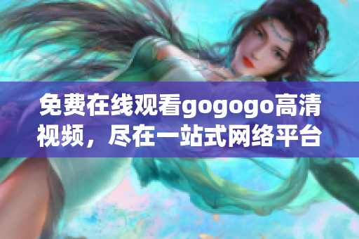免费在线观看gogogo高清视频，尽在一站式网络平台