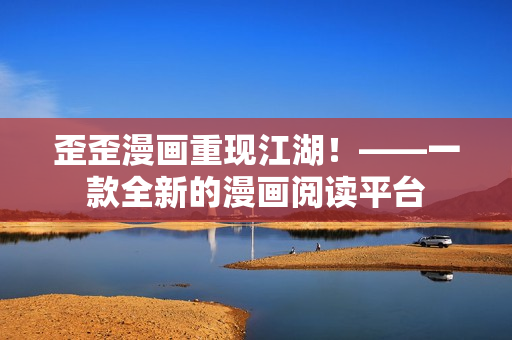 歪歪漫画重现江湖！——一款全新的漫画阅读平台