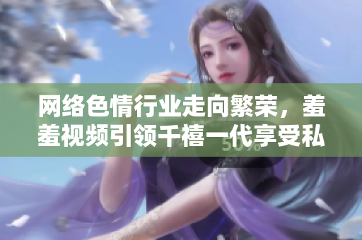 网络色情行业走向繁荣，羞羞视频引领千禧一代享受私密快感