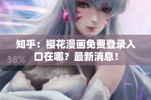 知乎：樱花漫画免费登录入口在哪？最新消息！