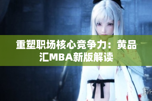 重塑职场核心竞争力：黄品汇MBA新版解读