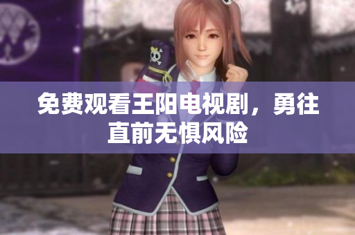免费观看王阳电视剧，勇往直前无惧风险
