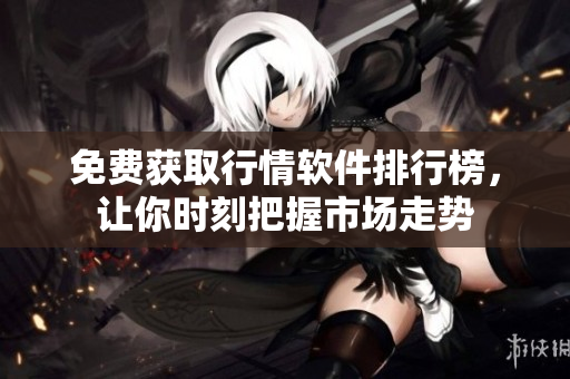 免费获取行情软件排行榜，让你时刻把握市场走势