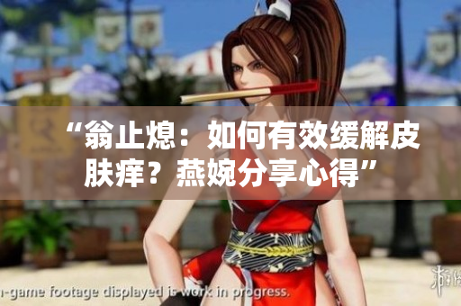 “翁止熄：如何有效缓解皮肤痒？燕婉分享心得”