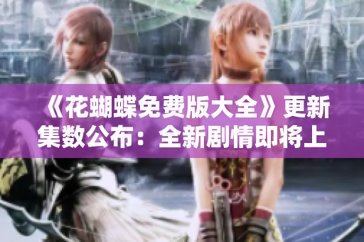 《花蝴蝶免费版大全》更新集数公布：全新剧情即将上线！