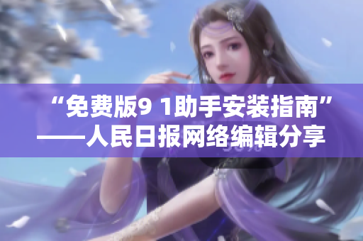 “免费版9 1助手安装指南”——人民日报网络编辑分享