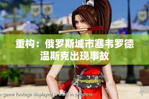 重构：俄罗斯城市塞韦罗德温斯克出现事故