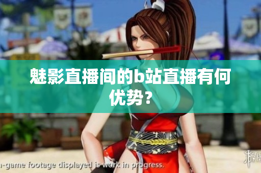 魅影直播间的b站直播有何优势？