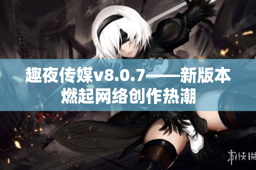 趣夜传媒v8.0.7——新版本燃起网络创作热潮