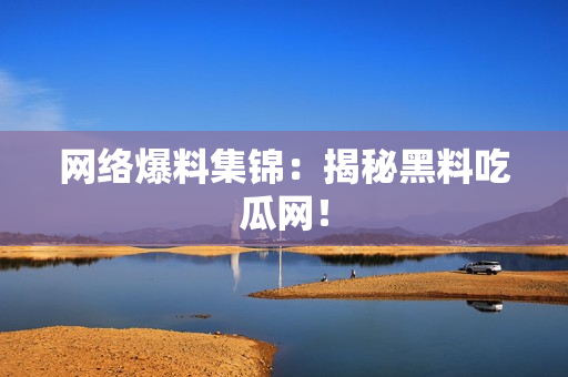 网络爆料集锦：揭秘黑料吃瓜网！