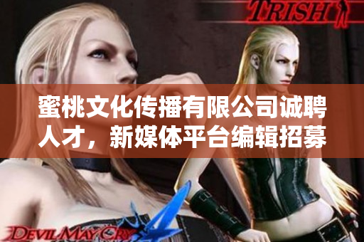 蜜桃文化传播有限公司诚聘人才，新媒体平台编辑招募中