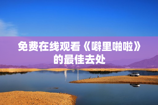 免费在线观看《噼里啪啦》的最佳去处