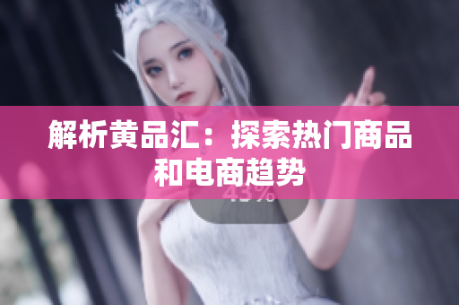 解析黄品汇：探索热门商品和电商趋势