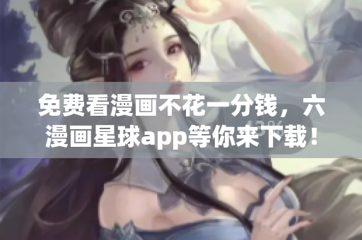 免费看漫画不花一分钱，六漫画星球app等你来下载！