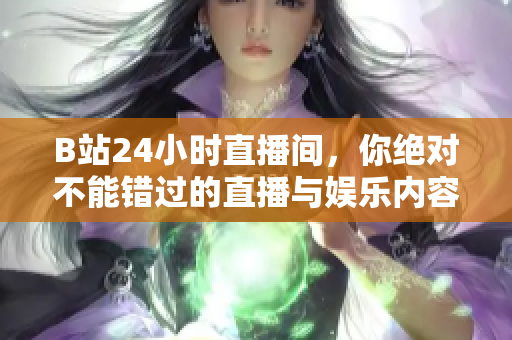 B站24小时直播间，你绝对不能错过的直播与娱乐内容
