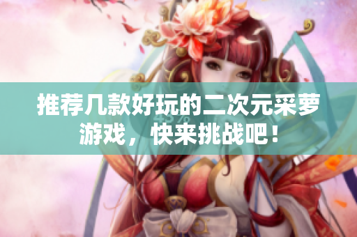 推荐几款好玩的二次元采萝游戏，快来挑战吧！