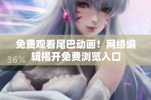 免费观看尾巴动画！网络编辑揭开免费浏览入口