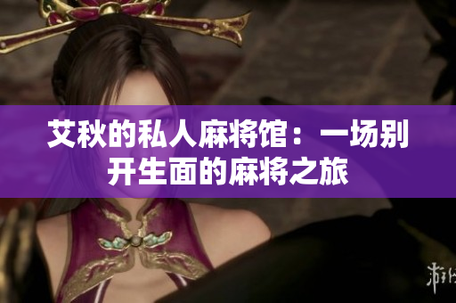艾秋的私人麻将馆：一场别开生面的麻将之旅