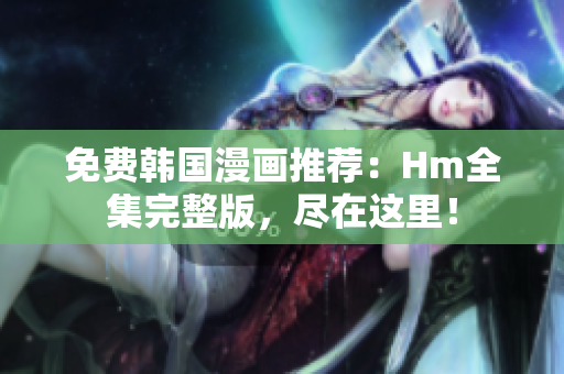 免费韩国漫画推荐：Hm全集完整版，尽在这里！
