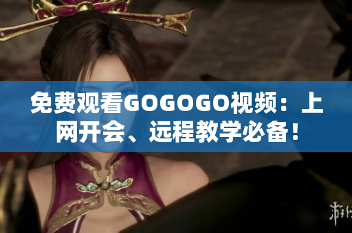 免费观看GOGOGO视频：上网开会、远程教学必备！