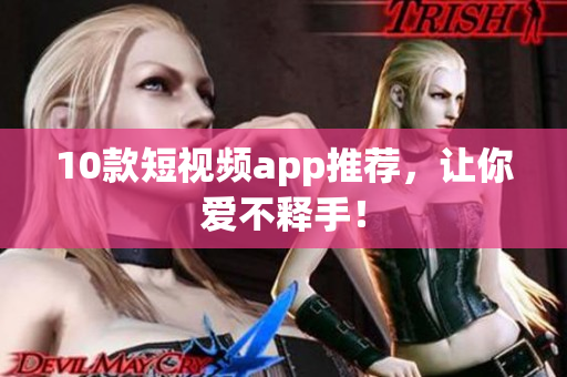 10款短视频app推荐，让你爱不释手！