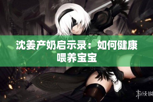 沈姜产奶启示录：如何健康喂养宝宝