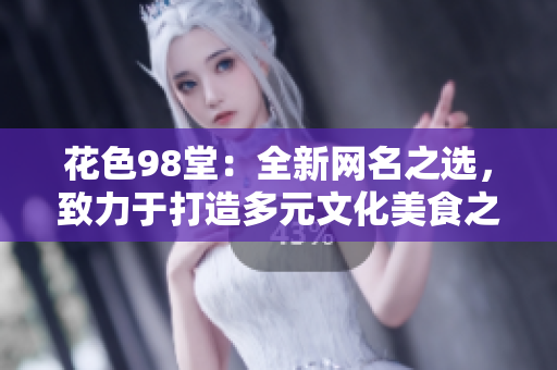 花色98堂：全新网名之选，致力于打造多元文化美食之旅！