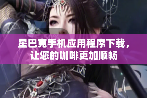 星巴克手机应用程序下载，让您的咖啡更加顺畅