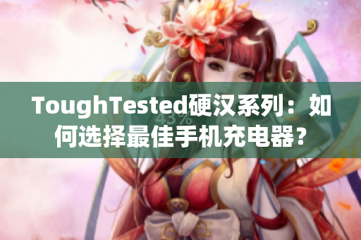 ToughTested硬汉系列：如何选择最佳手机充电器？