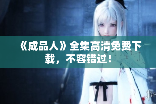 《成品人》全集高清免费下载，不容错过！