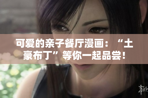 可爱的亲子餐厅漫画：“土豪布丁”等你一起品尝！