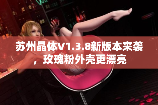 苏州晶体V1.3.8新版本来袭，玫瑰粉外壳更漂亮